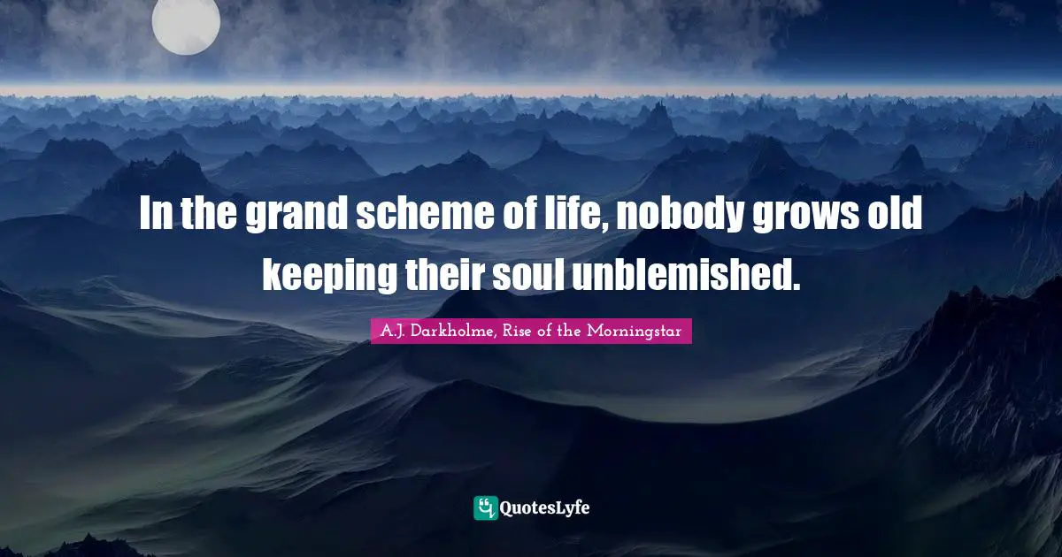 In the grand scheme of life, nobody grows old keeping their soul unblemished.