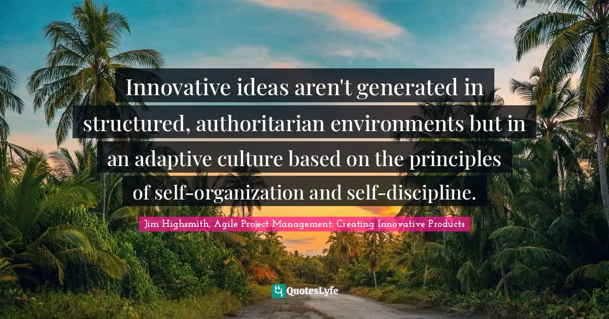 Jim Highsmith Quotes: "Innovative ideas aren't generated in structured, authoritarian environments but in an adaptive culture based on the principles of self-organization and self-discipline."