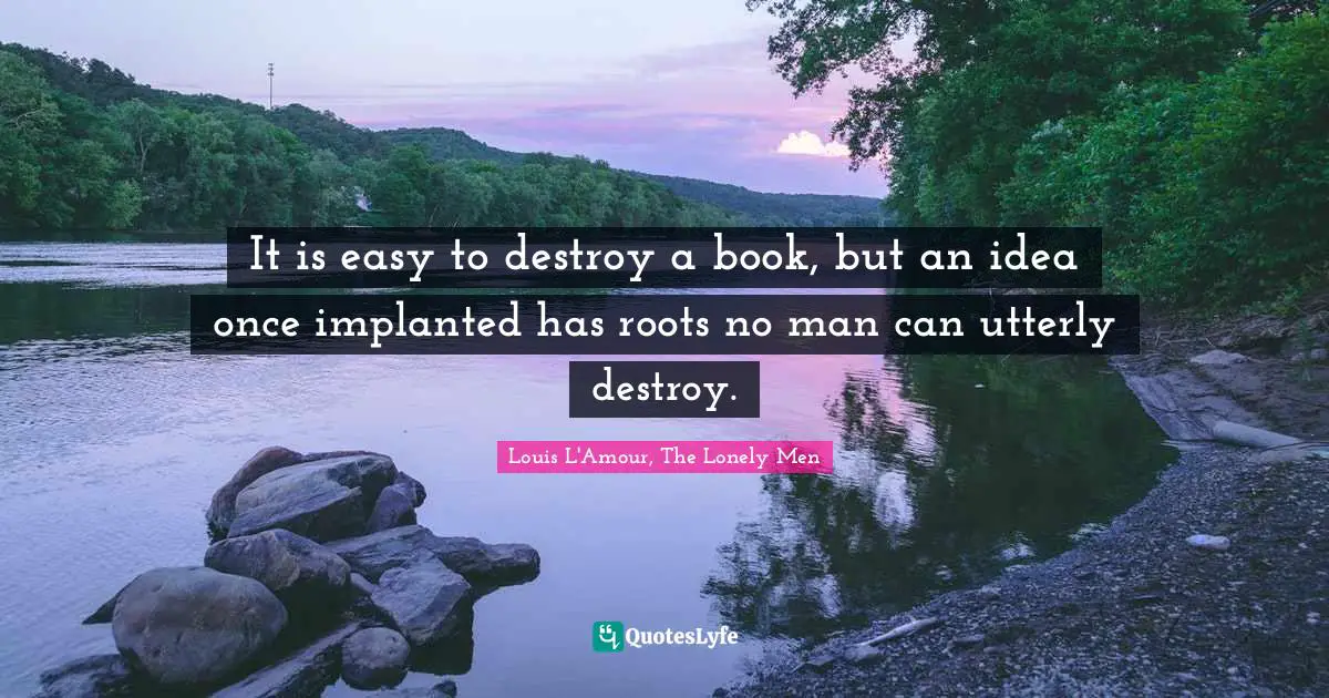 It is easy to destroy a book, but an idea once implanted has roots no man can utterly destroy.