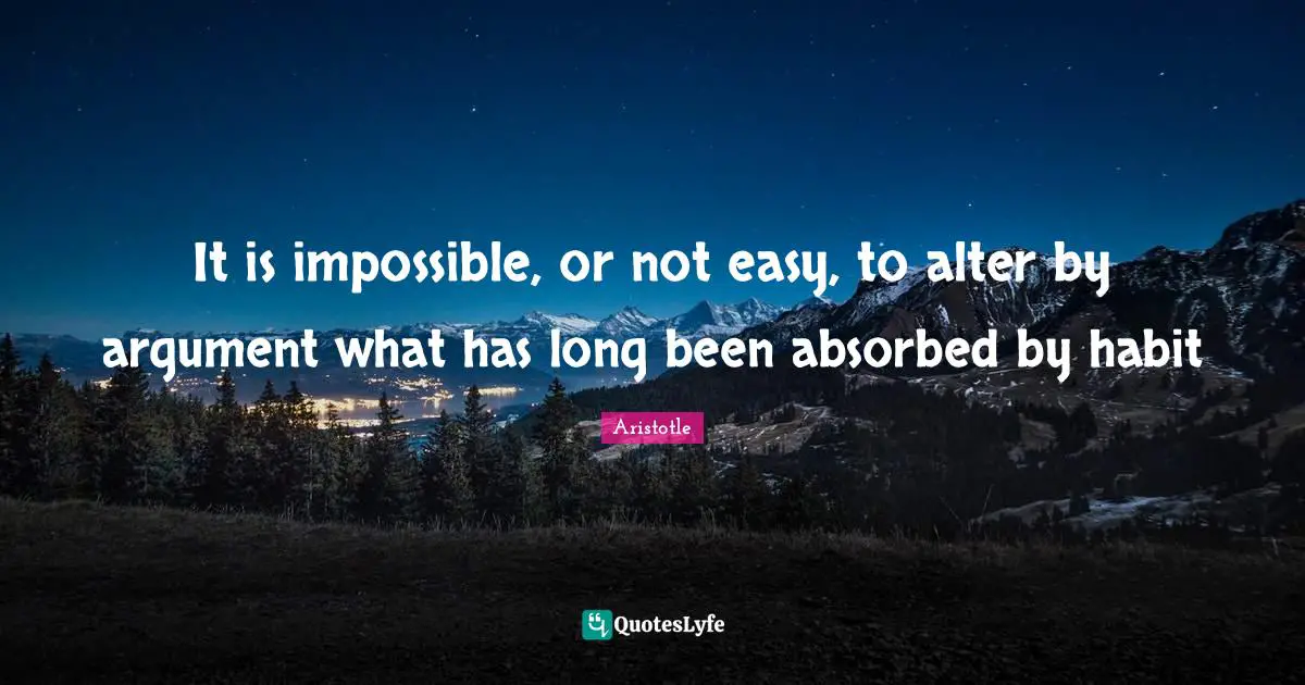 It is impossible, or not easy, to alter by argument what has long been absorbed by habit