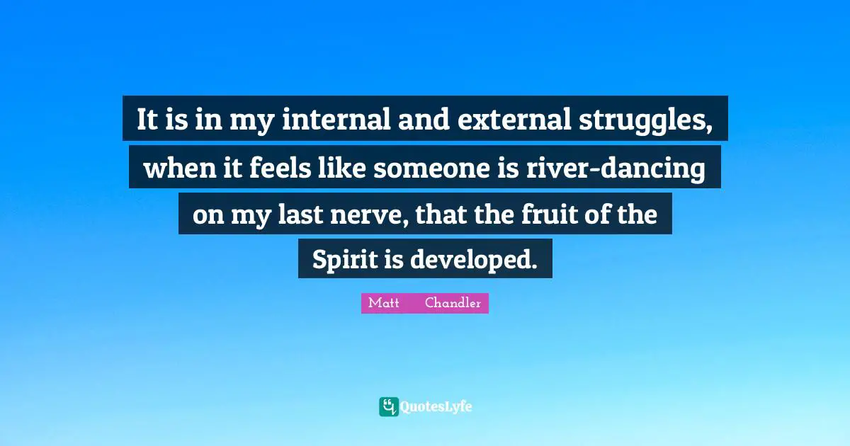 It is in my internal and external struggles, when it feels like someone is river-dancing on my last nerve, that the fruit of the Spirit is developed.