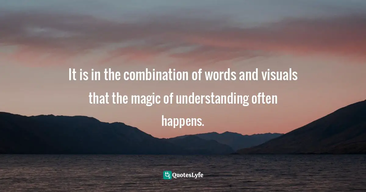 It is in the combination of words and visuals that the magic of understanding often happens.