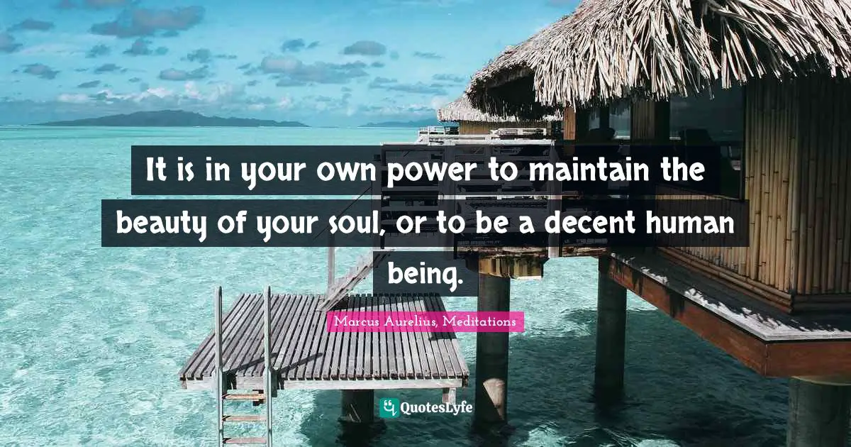 It is in your own power to maintain the beauty of your soul, or to be a decent human being.