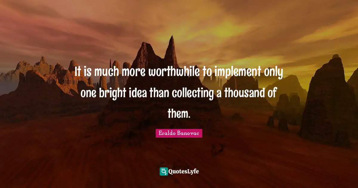It is much more worthwhile to implement only one bright idea than collecting a thousand of them.