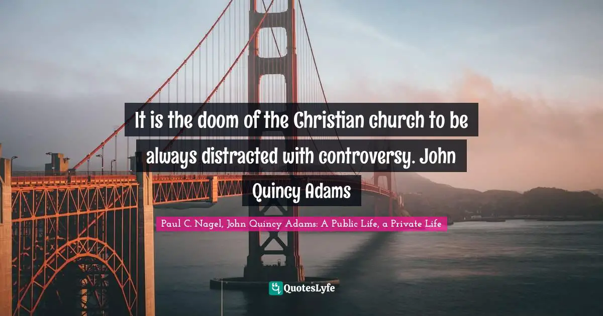 It is the doom of the Christian church to be always distracted with controversy. John Quincy Adams