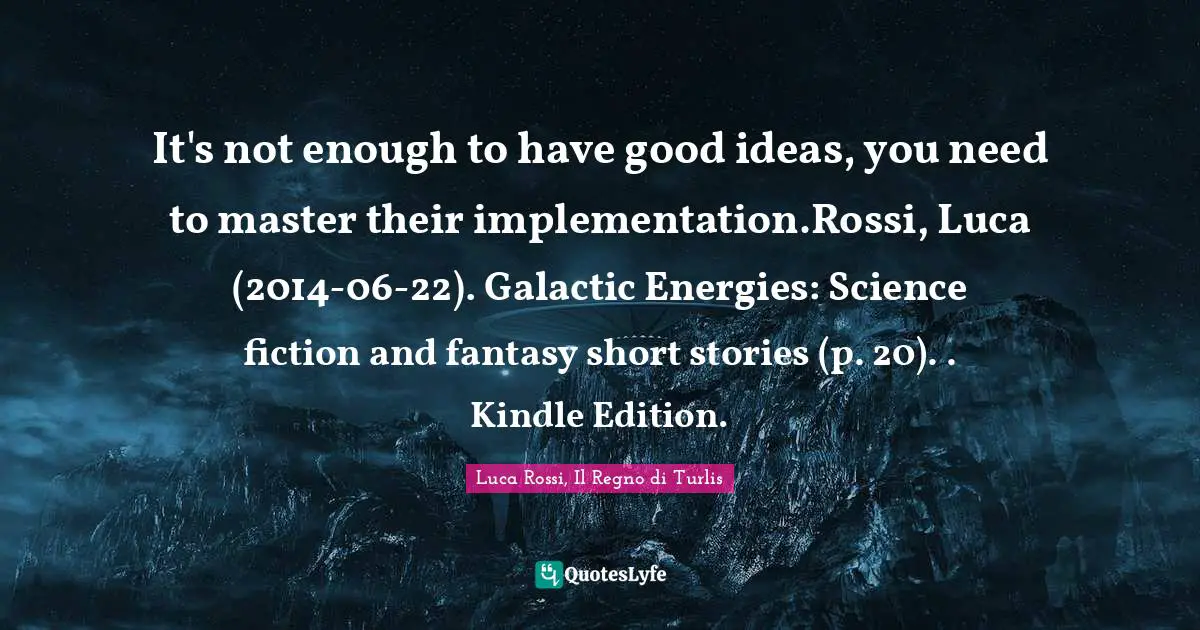 It's not enough to have good ideas, you need to master their implementation.Rossi, Luca (2014-06-22). Galactic Energies: Science fiction and fantasy short stories (p. 20). . Kindle Edition.