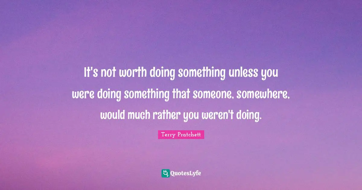 It's not worth doing something unless you were doing something that someone, somewhere, would much rather you weren't doing.