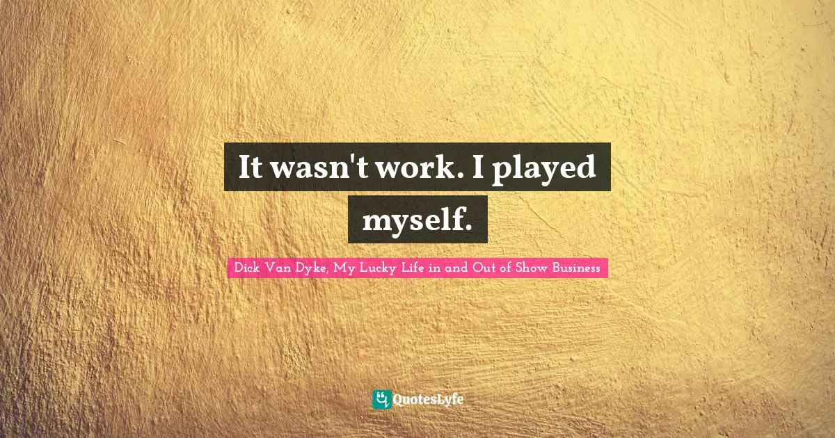 Dick Van Dyke, My Lucky Life in and Out of Show Business Quotes: It wasn't work. I played myself.