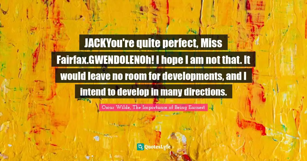 Oscar Wilde, The Importance of Being Earnest Quotes: JACKYou're quite perfect, Miss Fairfax.GWENDOLENOh! I hope I am not that. It would leave no room for developments, and I intend to develop in many directions.