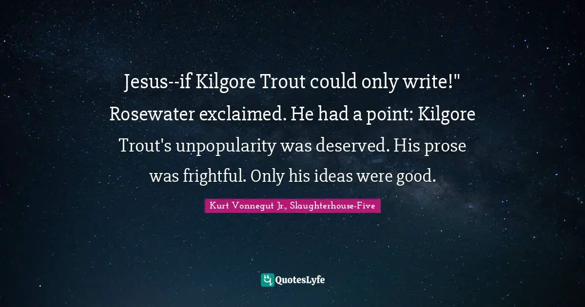 Thought Experiments Quotes: "Jesus--if Kilgore Trout could only write!" Rosewater exclaimed. He had a point: Kilgore Trout's unpopularity was deserved. His prose was frightful. Only his ideas were good."