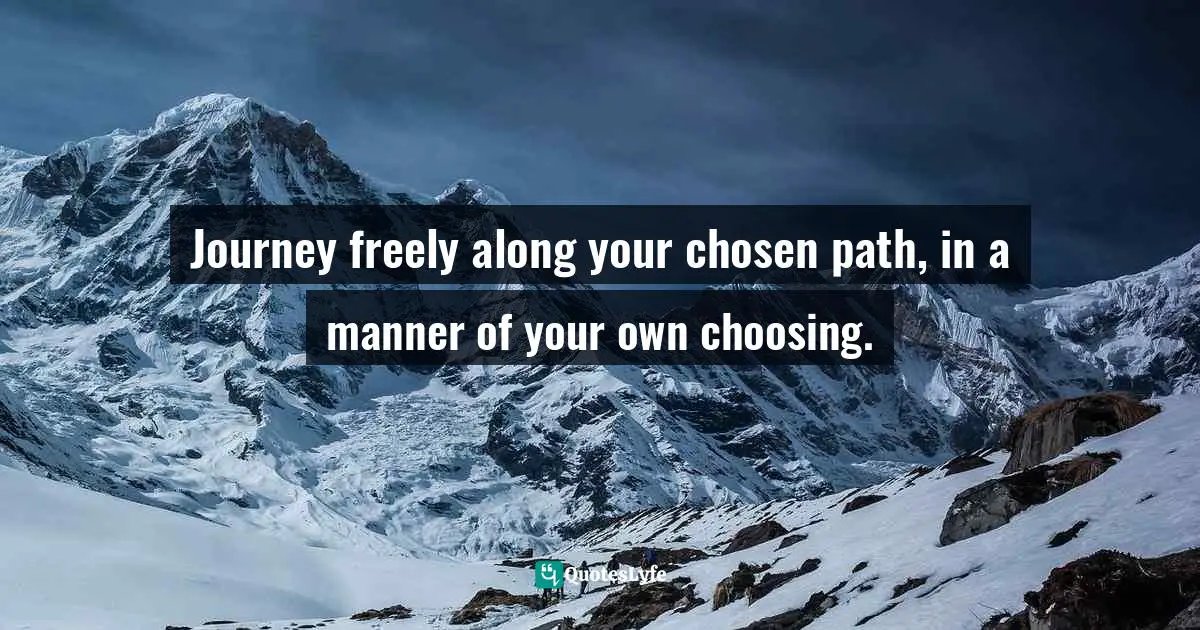 Channeling Quotes: "Journey freely along your chosen path, in a manner of your own choosing."