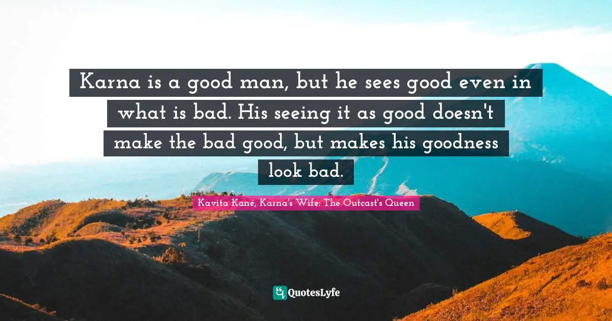 Karna is a good man, but he sees good even in what is bad. His seeing it as good doesn't make the bad good, but makes his goodness look bad.