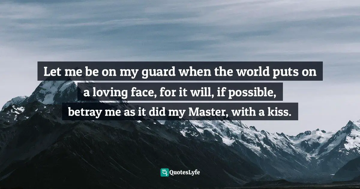 Let me be on my guard when the world puts on a loving face, for it will, if possible, betray me as it did my Master, with a kiss.