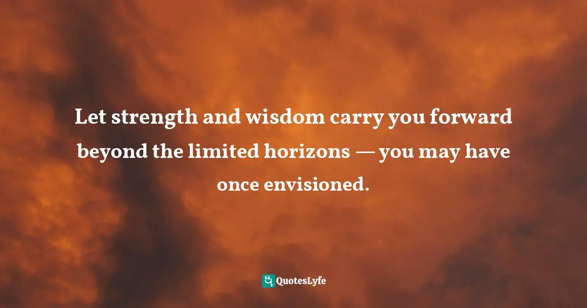 Eleesha, The Soulful Pathway To Quotes: Soulfully Inspiring And Uplifting You Daily By Utilizing The Power Of Positive Quotes Quotes: "Let strength and wisdom carry you forward beyond the limited horizons — you may have once envisioned."