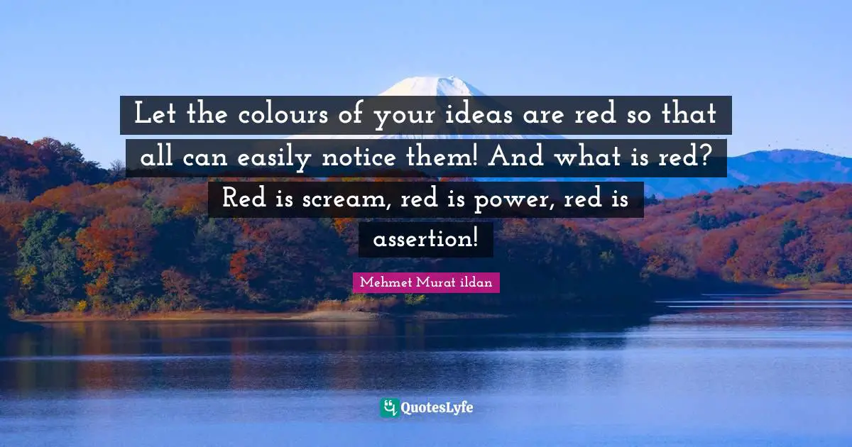 Let the colours of your ideas are red so that all can easily notice them! And what is red? Red is scream, red is power, red is assertion!
