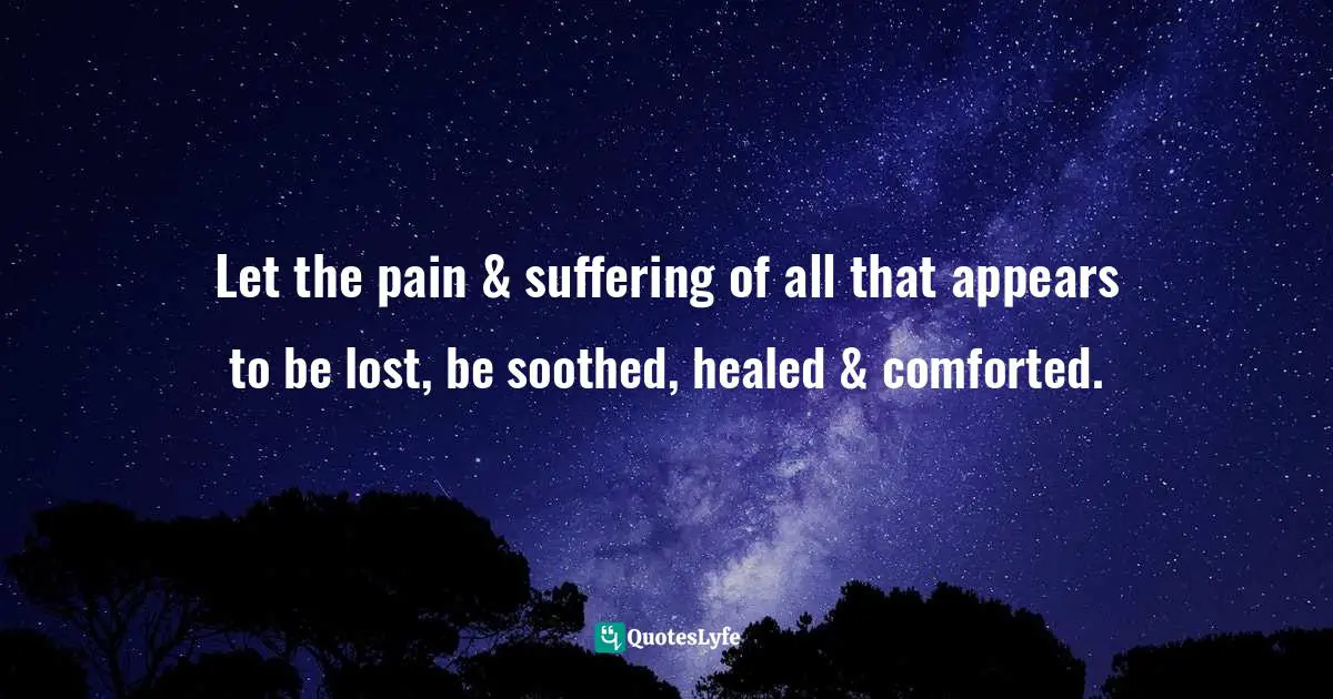 Let the pain & suffering of all that appears to be lost, be soothed, healed & comforted.