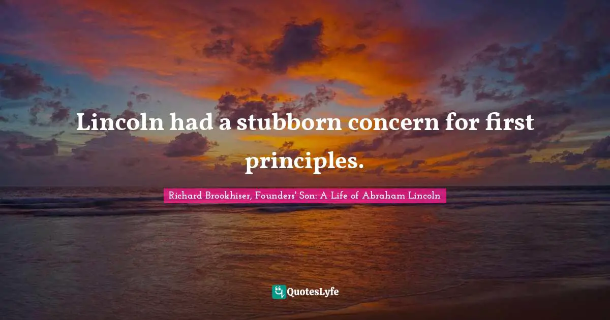Richard Brookhiser, Founders' Son: A Life of Abraham Lincoln Quotes: Lincoln had a stubborn concern for first principles.
