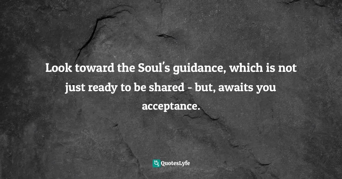 Look toward the Soul's guidance, which is not just ready to be shared - but, awaits you acceptance.