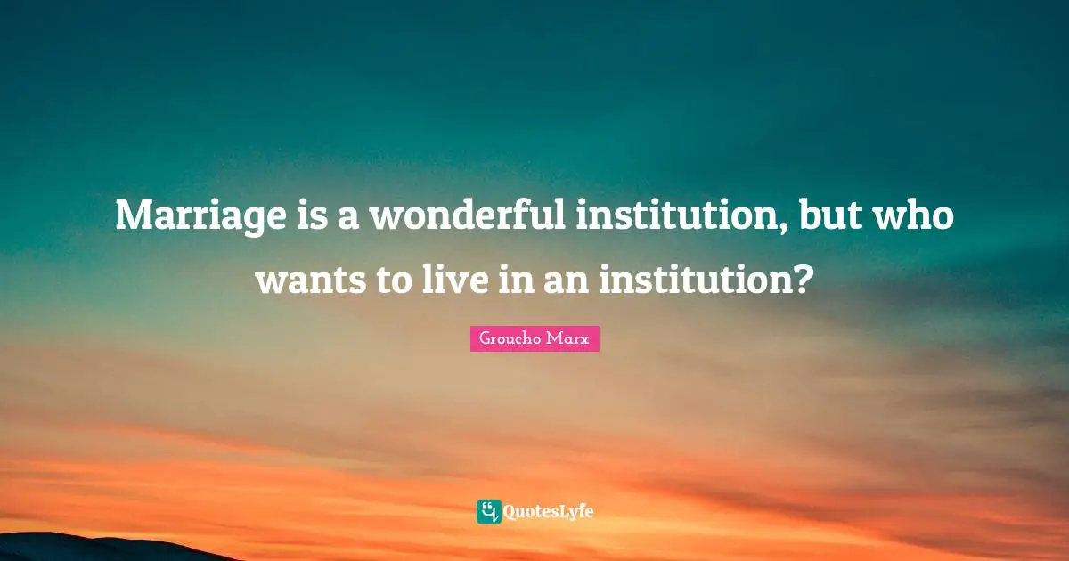 Groucho Marx Quotes: "Marriage is a wonderful institution, but who wants to live in an institution?"