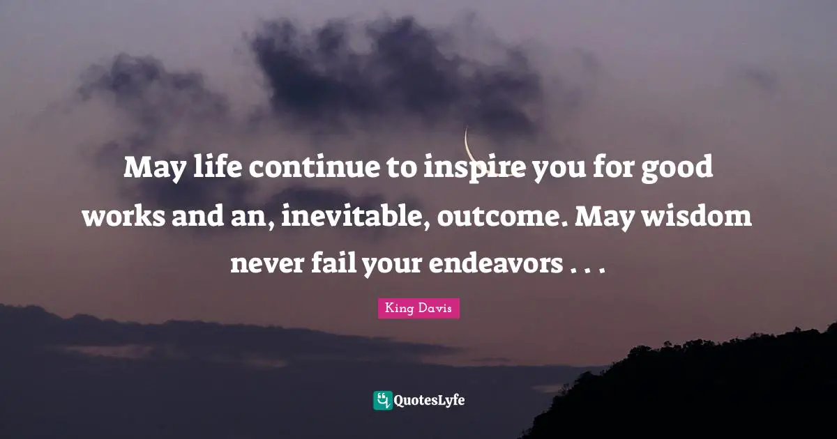 Initiatives Quotes: "May life continue to inspire you for good works and an, inevitable, outcome. May wisdom never fail your endeavors . . ."
