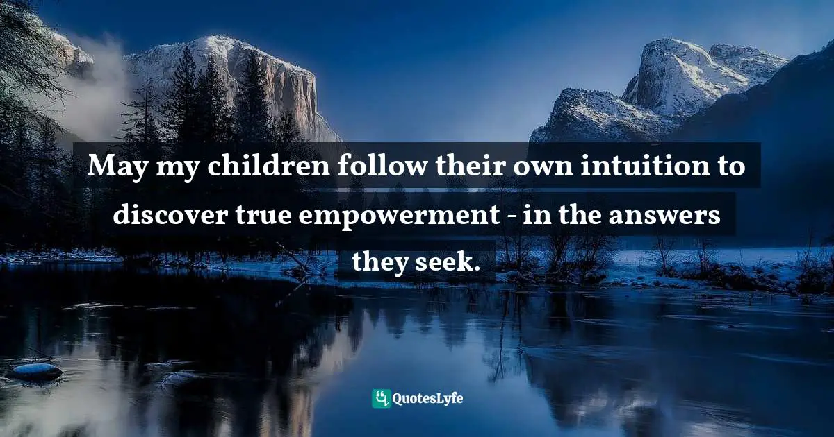 Channeling Quotes: "May my children follow their own intuition to discover true empowerment - in the answers they seek."