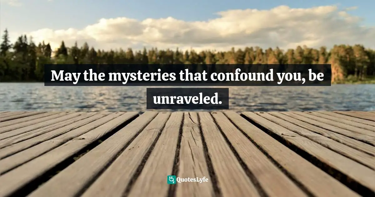 Channeling Quotes: "May the mysteries that confound you, be unraveled."