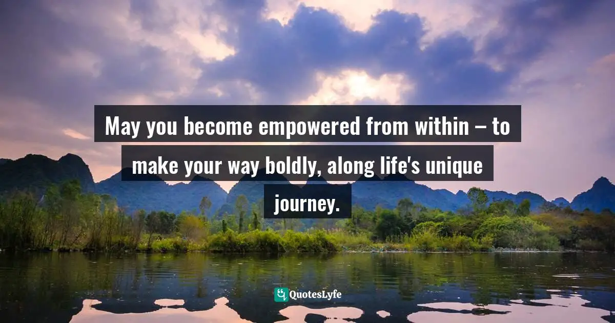 Channeling Quotes: "May you become empowered from within – to make your way boldly, along life's unique journey."