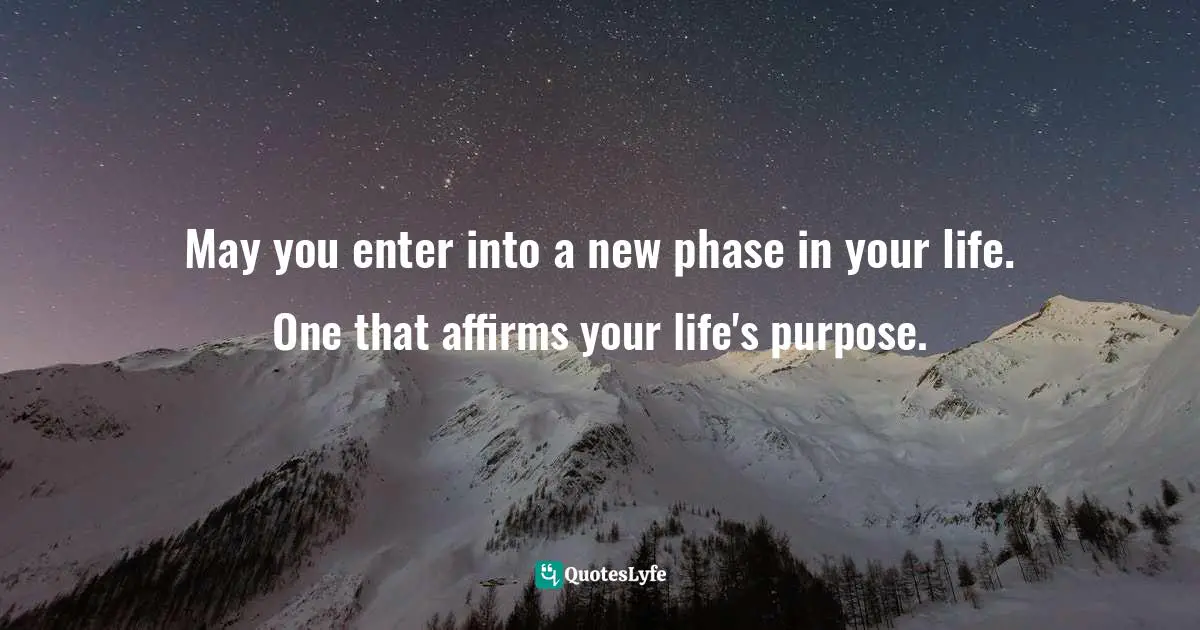 Channeling Quotes: "May you enter into a new phase in your life. One that affirms your life's purpose."