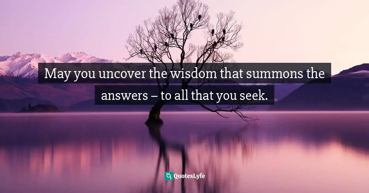 Channeling Quotes: "May you uncover the wisdom that summons the answers – to all that you seek."