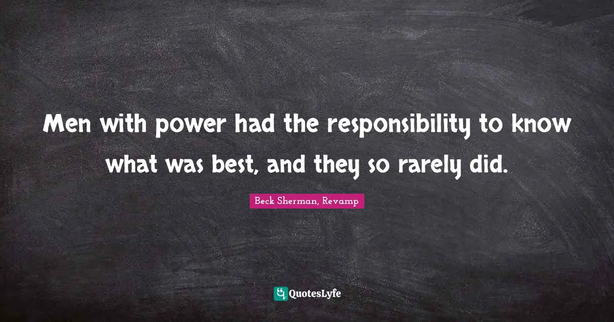 Men with power had the responsibility to know what was best, and they so rarely did.
