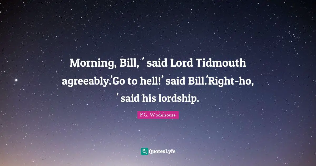 Morning, Bill, ' said Lord Tidmouth agreeably.'Go to hell!' said Bill.'Right-ho, ' said his lordship.