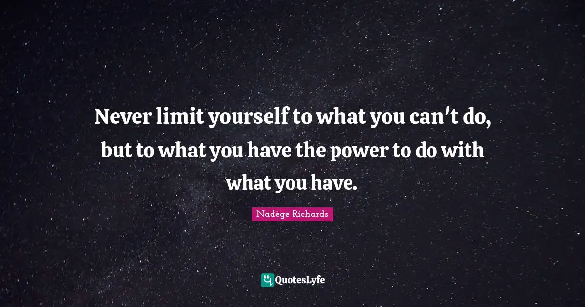 Never limit yourself to what you can't do, but to what you have the power to do with what you have.