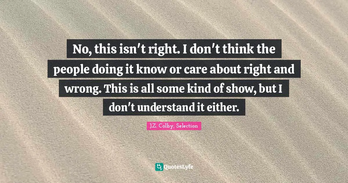 J.Z. Colby, Selection Quotes: "No, this isn't right. I don't think the people doing it know or care about right and wrong. This is all some kind of show, but I don't understand it either."