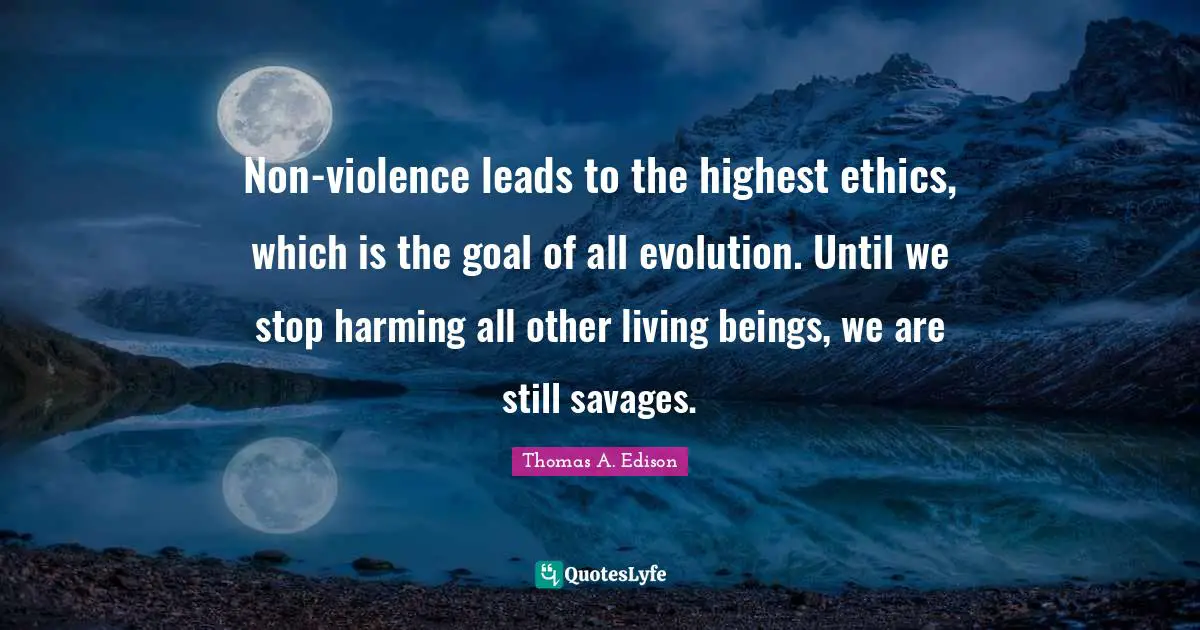 Violence Quotes: "Non-violence leads to the highest ethics, which is the goal of all evolution. Until we stop harming all other living beings, we are still savages."