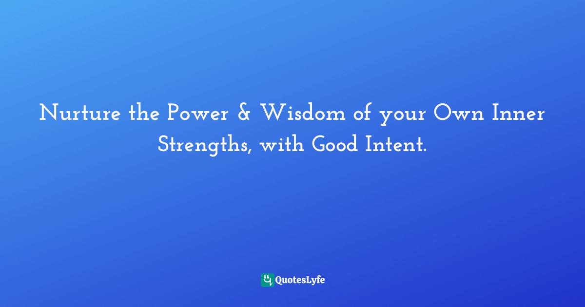 Nurture the Power & Wisdom of your Own Inner Strengths, with Good Intent.
