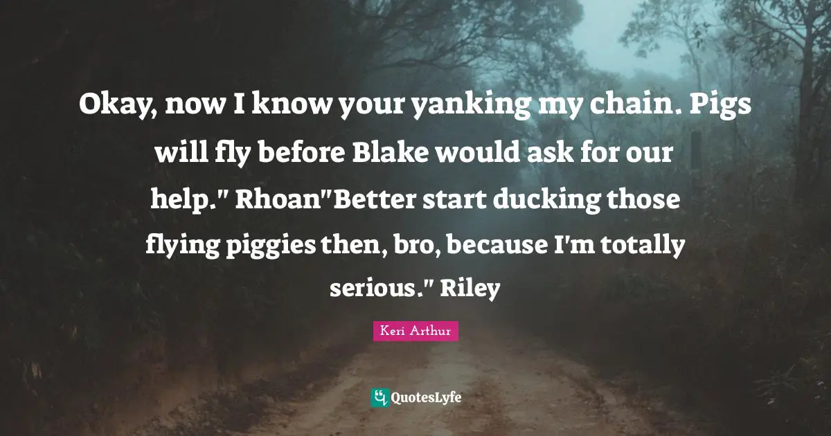 Okay, now I know your yanking my chain. Pigs will fly before Blake would ask for our help." Rhoan"Better start ducking those flying piggies then, bro, because I'm totally serious." Riley