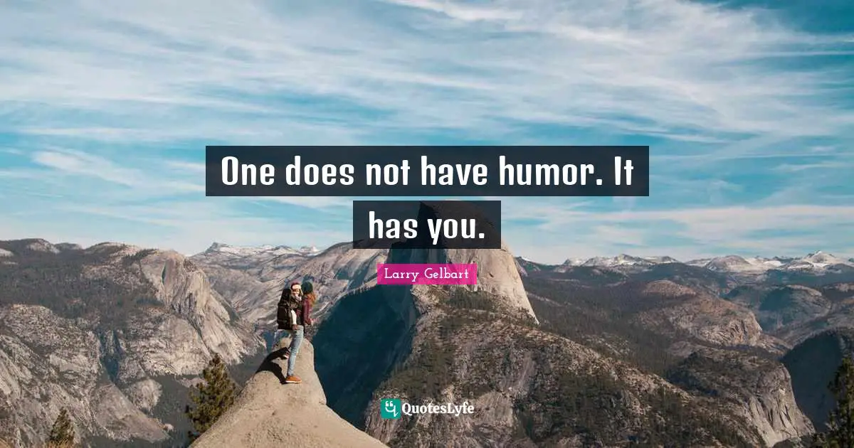 One does not have humor. It has you.