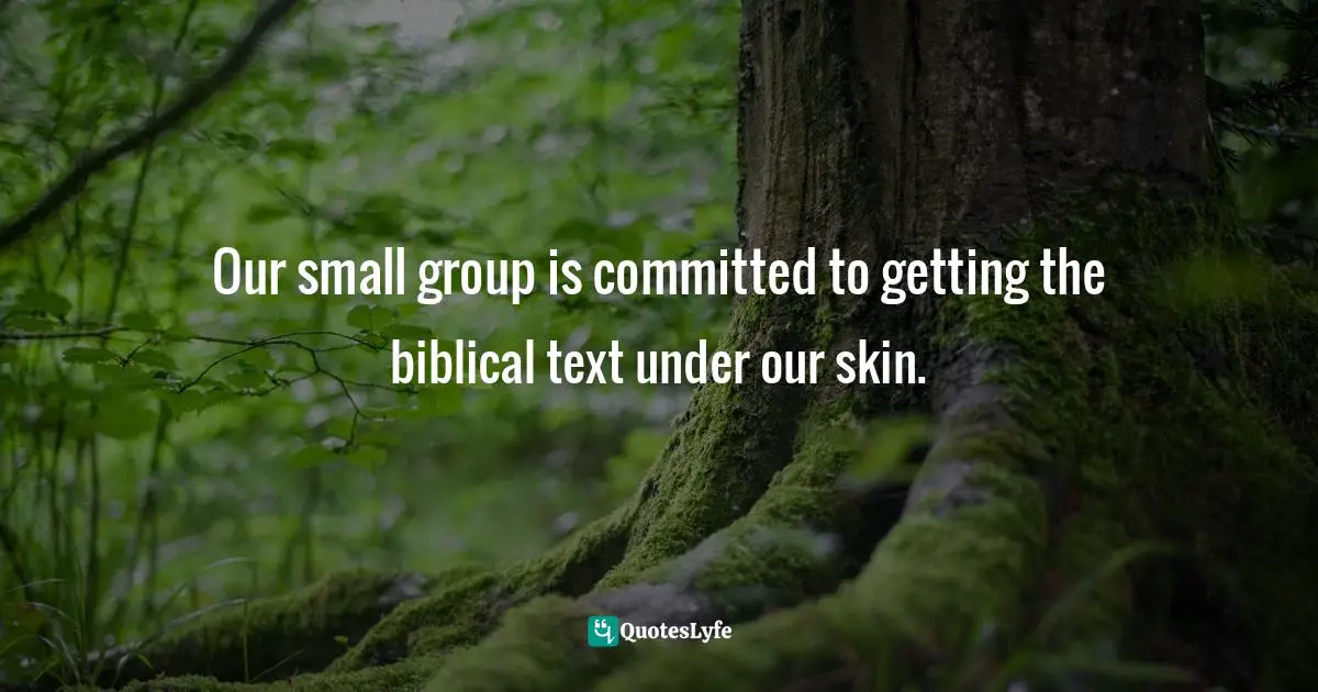 Jen Pollock Michel, Teach Us To Want: Longing, Ambition & The Life Of Faith Quotes: "Our small group is committed to getting the biblical text under our skin."