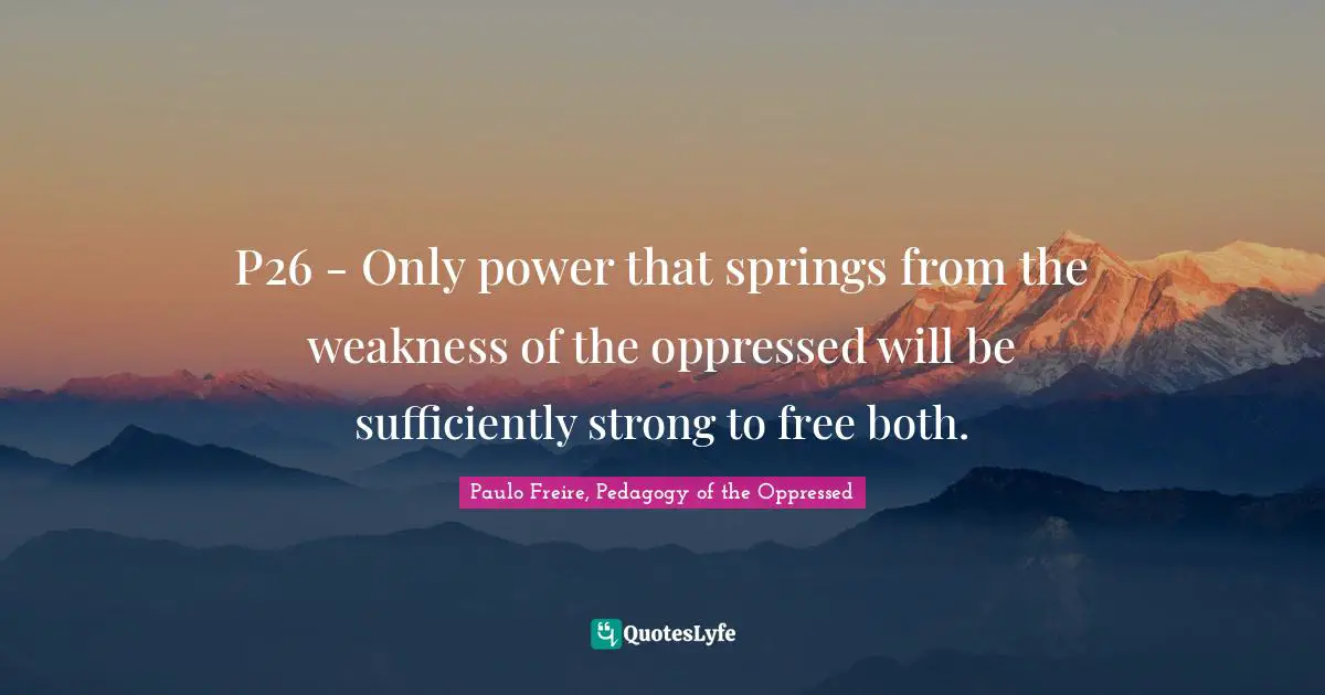 P26 - Only power that springs from the weakness of the oppressed will be sufficiently strong to free both.
