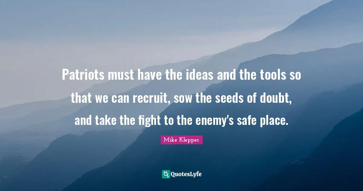 Patriots must have the ideas and the tools so that we can recruit, sow the seeds of doubt, and take the fight to the enemy's safe place.