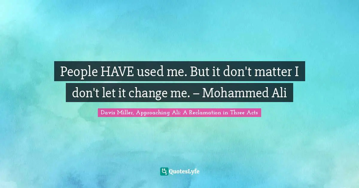 People HAVE used me. But it don't matter I don't let it change me. – Mohammed Ali