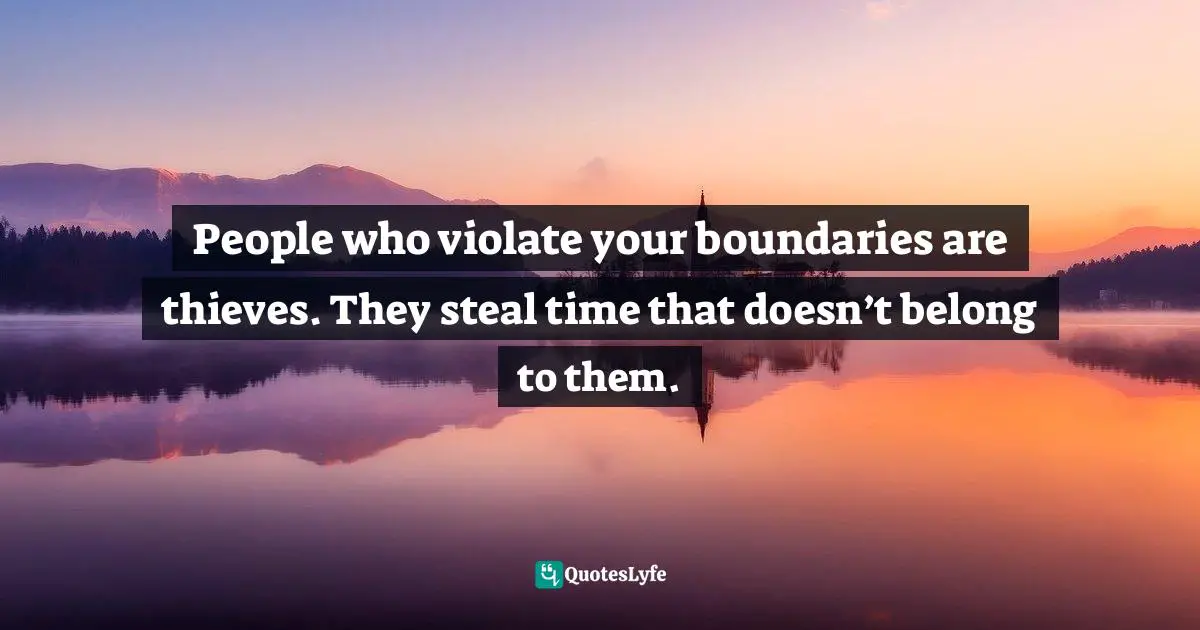 People who violate your boundaries are thieves. They steal time that doesn’t belong to them.