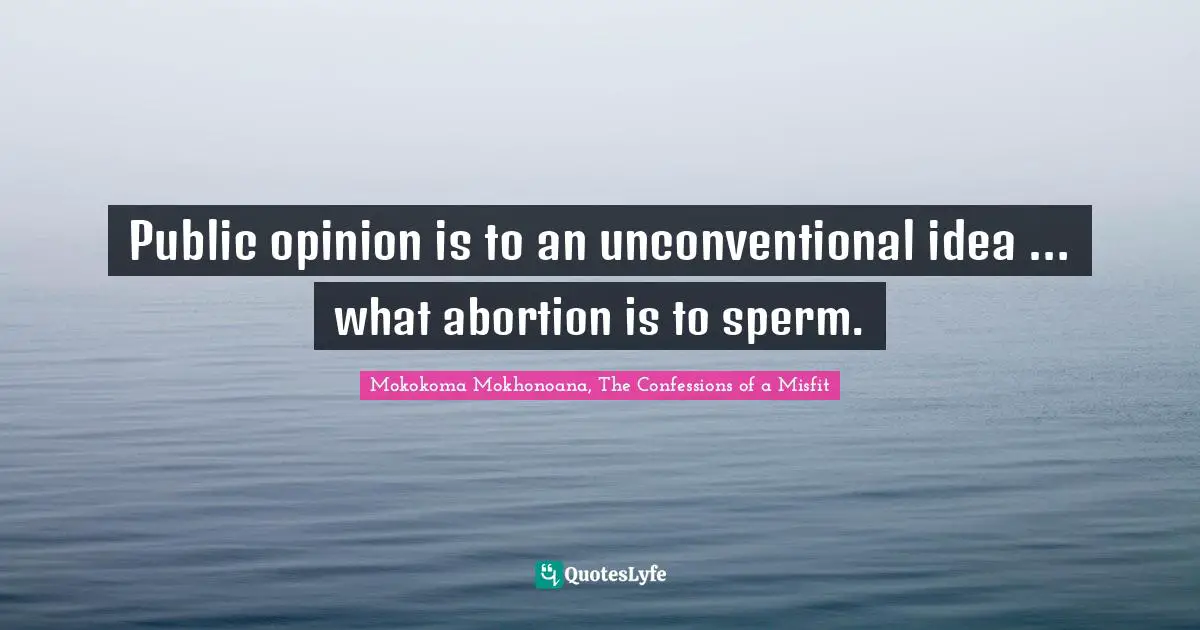 Public opinion is to an unconventional idea … what abortion is to sperm.