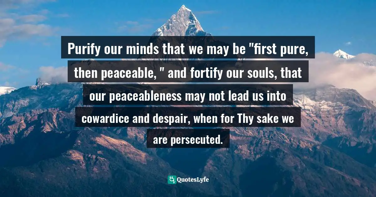 Charles Haddon Spurgeon Quotes: "Purify our minds that we may be "first pure, then peaceable, " and fortify our souls, that our peaceableness may not lead us into cowardice and despair, when for Thy sake we are persecuted."