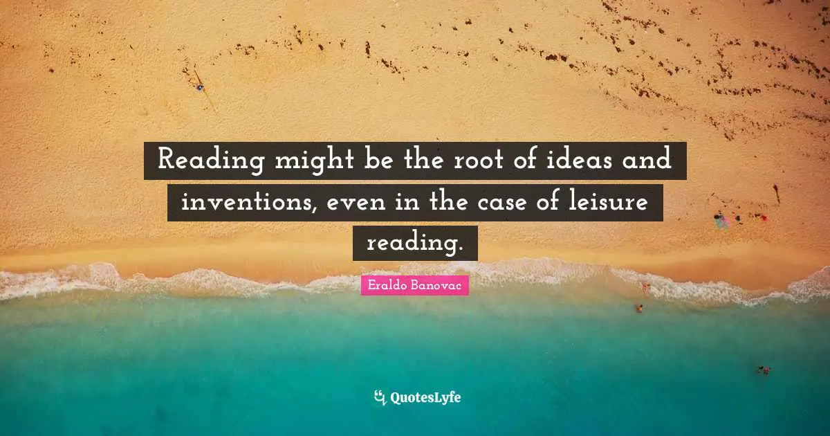 Root Quotes: "Reading might be the root of ideas and inventions, even in the case of leisure reading."