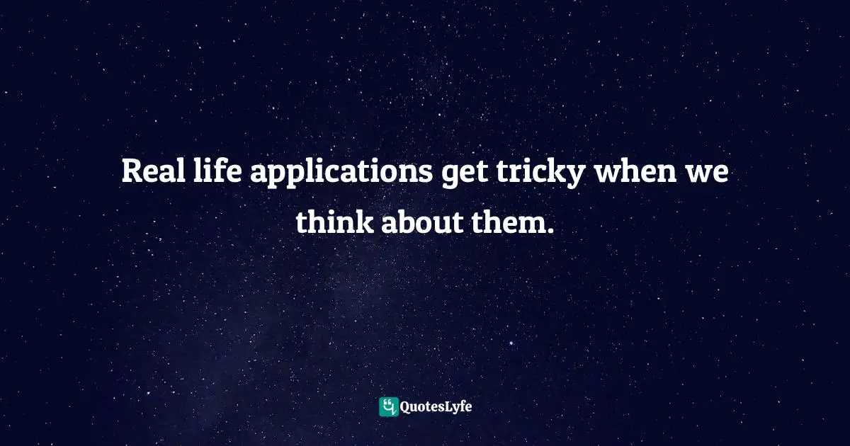 Real life applications get tricky when we think about them.