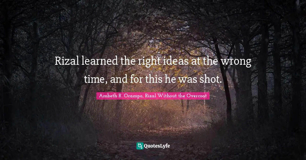 Rizal learned the right ideas at the wrong time, and for this he was shot.