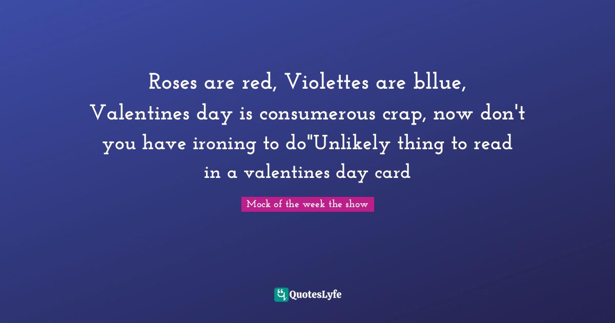 Roses are red, Violettes are bllue, Valentines day is consumerous crap, now don't you have ironing to do"Unlikely thing to read in a valentines day card
