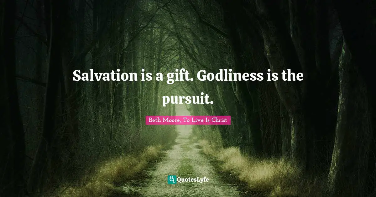 Salvation is a gift. Godliness is the pursuit.