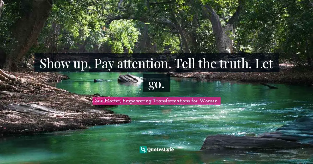 Show up. Pay attention. Tell the truth. Let go.